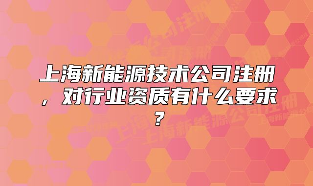 上海新能源技術(shù)公司注冊，對行業(yè)資質(zhì)有什么要求？