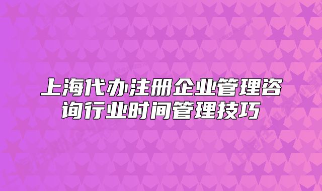 上海代辦注冊企業(yè)管理咨詢行業(yè)時間管理技巧