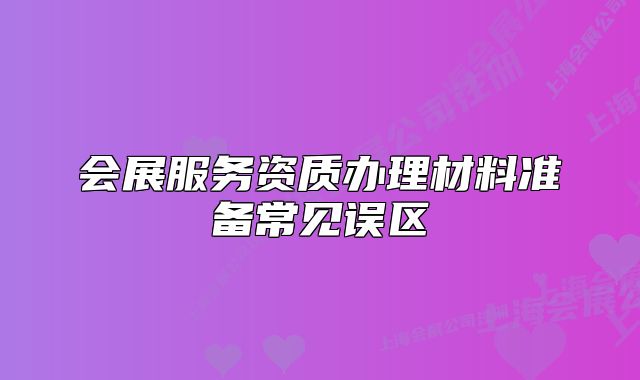 會(huì)展服務(wù)資質(zhì)辦理材料準(zhǔn)備常見(jiàn)誤區(qū)