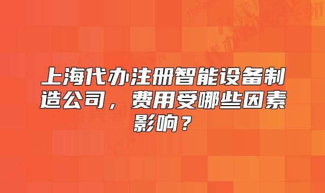 上海代辦注冊(cè)智能設(shè)備制造公司，費(fèi)用受哪些因素影響？