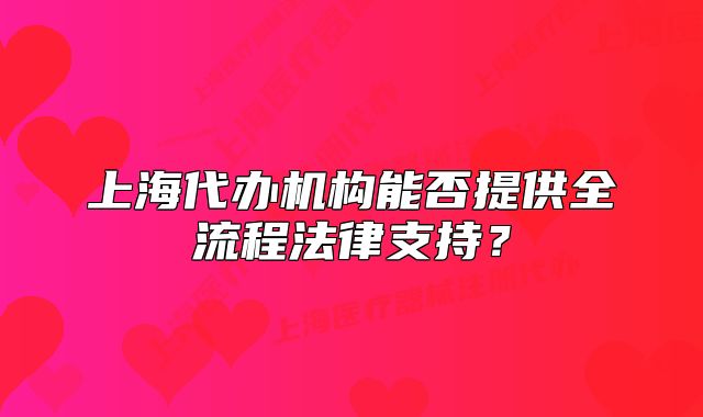 上海代辦機(jī)構(gòu)能否提供全流程法律支持？