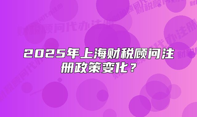 2025年上海財稅顧問注冊政策變化？