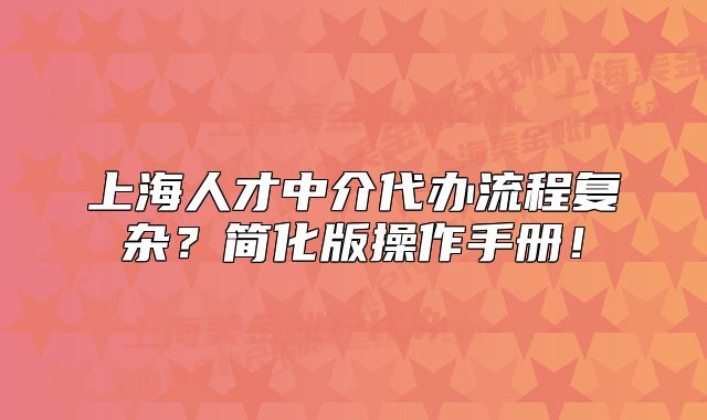 上海人才中介代辦流程復(fù)雜？簡(jiǎn)化版操作手冊(cè)！