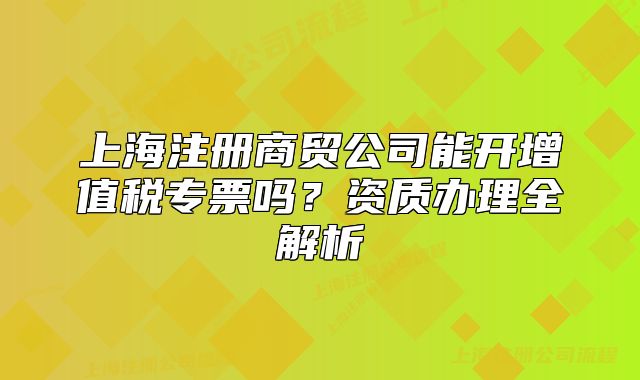 上海注冊商貿(mào)公司能開增值稅專票嗎？資質(zhì)辦理全解析