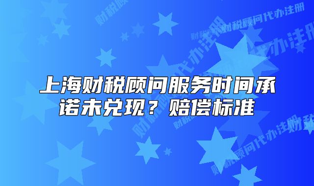 上海財稅顧問服務(wù)時間承諾未兌現(xiàn)？賠償標準