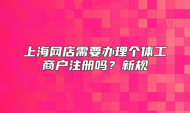 上海網(wǎng)店需要辦理個體工商戶注冊嗎？新規(guī)