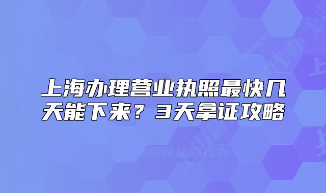 上海辦理營(yíng)業(yè)執(zhí)照最快幾天能下來？3天拿證攻略