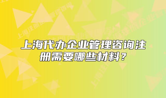 上海代辦企業(yè)管理咨詢注冊(cè)需要哪些材料？