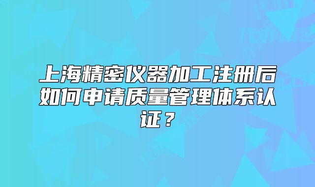 上海精密儀器加工注冊后如何申請質(zhì)量管理體系認(rèn)證？