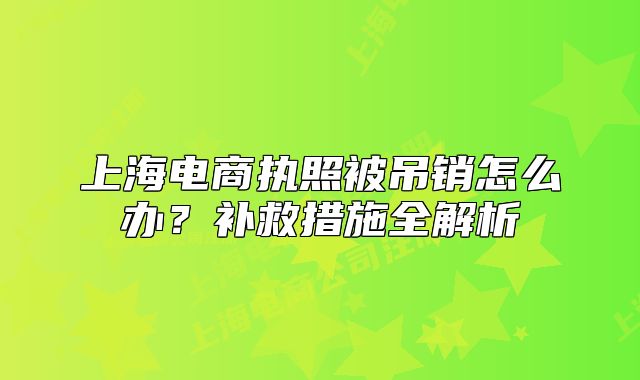 上海電商執(zhí)照被吊銷怎么辦？補救措施全解析