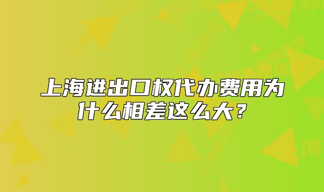 上海進(jìn)出口權(quán)代辦費(fèi)用為什么相差這么大？