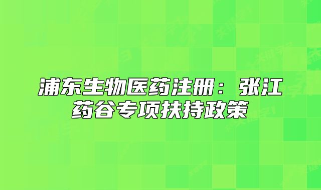 浦東生物醫(yī)藥注冊：張江藥谷專項扶持政策