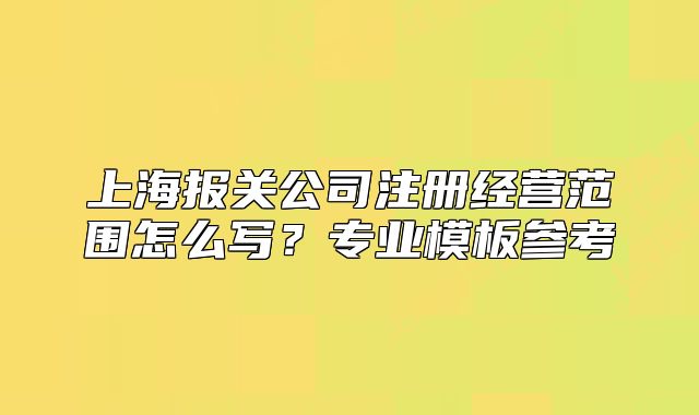 上海報關(guān)公司注冊經(jīng)營范圍怎么寫？專業(yè)模板參考