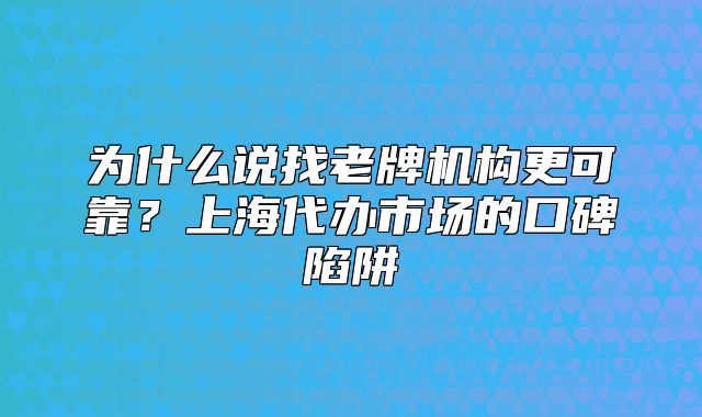 為什么說找老牌機(jī)構(gòu)更可靠？上海代辦市場的口碑陷阱