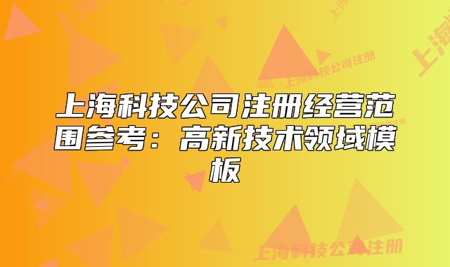 上?？萍脊咀越?jīng)營范圍參考：高新技術(shù)領(lǐng)域模板