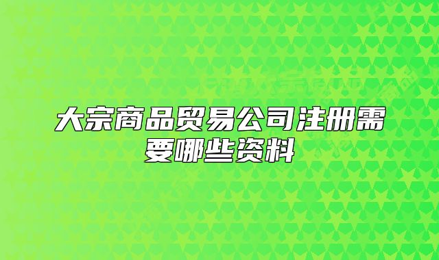 大宗商品貿(mào)易公司注冊(cè)需要哪些資料