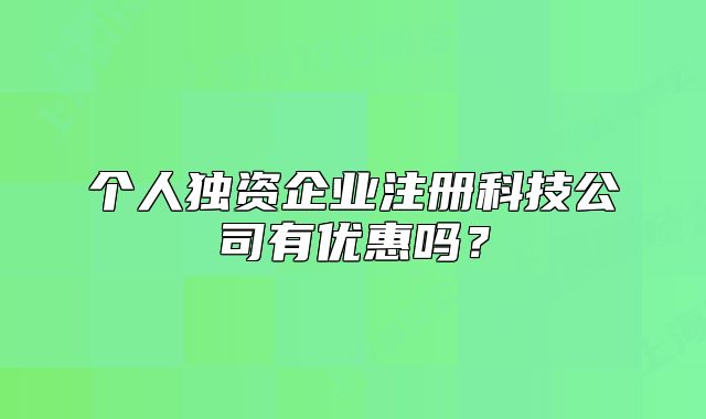 個人獨資企業(yè)注冊科技公司有優(yōu)惠嗎？