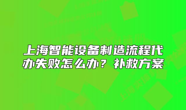 上海智能設(shè)備制造流程代辦失敗怎么辦？補(bǔ)救方案