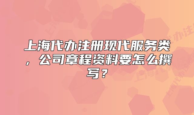 上海代辦注冊(cè)現(xiàn)代服務(wù)類(lèi)，公司章程資料要怎么撰寫(xiě)？