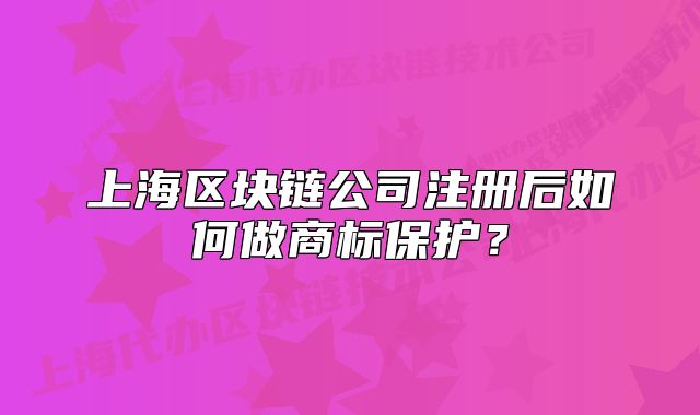上海區(qū)塊鏈公司注冊(cè)后如何做商標(biāo)保護(hù)？