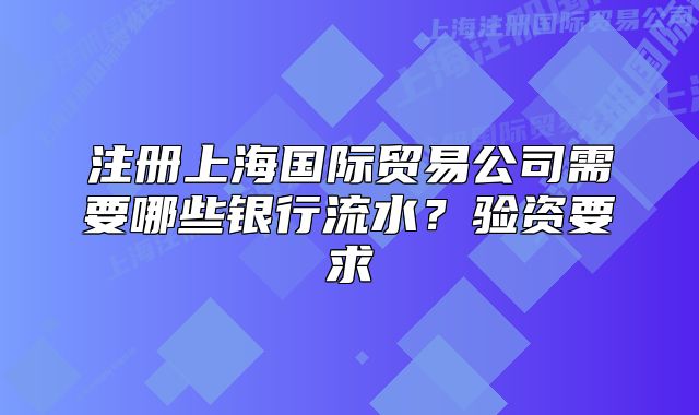 注冊上海國際貿(mào)易公司需要哪些銀行流水？驗(yàn)資要求