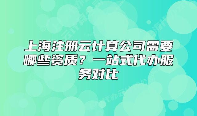 上海注冊云計(jì)算公司需要哪些資質(zhì)？一站式代辦服務(wù)對(duì)比