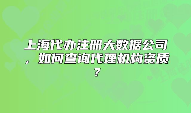 上海代辦注冊(cè)大數(shù)據(jù)公司，如何查詢代理機(jī)構(gòu)資質(zhì)？