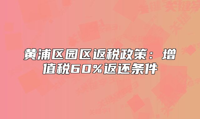 黃浦區(qū)園區(qū)返稅政策：增值稅60%返還條件