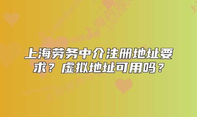上海勞務(wù)中介注冊地址要求？虛擬地址可用嗎？
