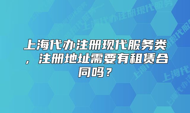 上海代辦注冊現(xiàn)代服務(wù)類，注冊地址需要有租賃合同嗎？