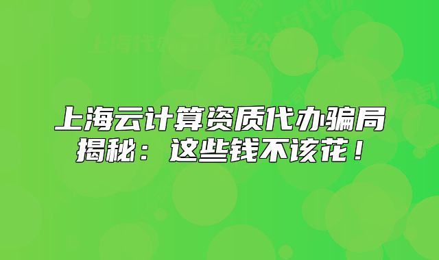 上海云計(jì)算資質(zhì)代辦騙局揭秘：這些錢(qián)不該花！