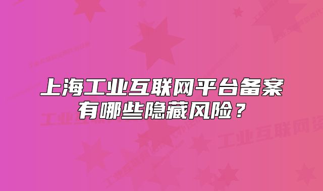 上海工業(yè)互聯(lián)網(wǎng)平臺備案有哪些隱藏風險？