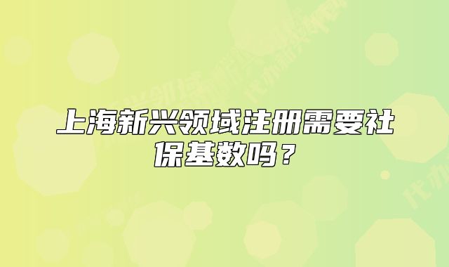 上海新興領(lǐng)域注冊需要社?；鶖?shù)嗎？