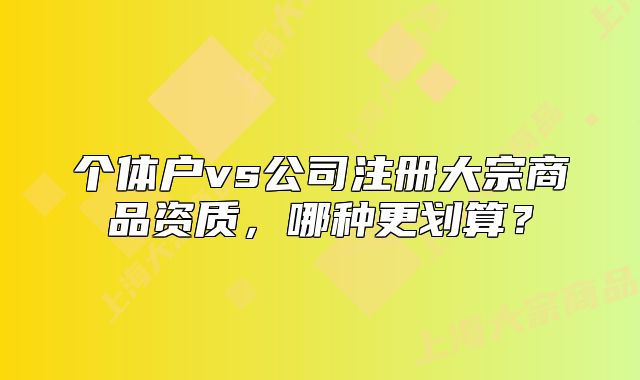 個體戶vs公司注冊大宗商品資質(zhì)，哪種更劃算？
