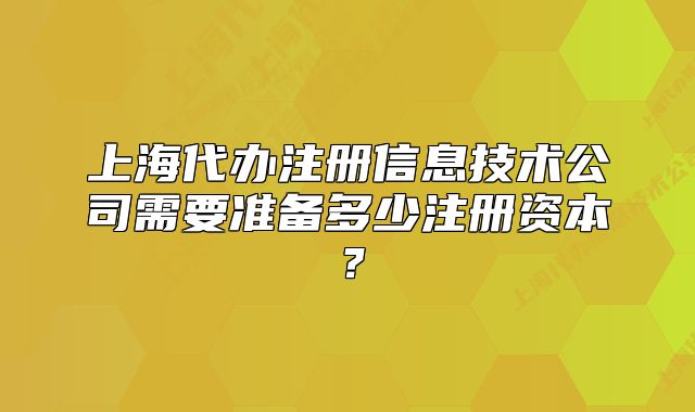 上海代辦注冊信息技術(shù)公司需要準備多少注冊資本？