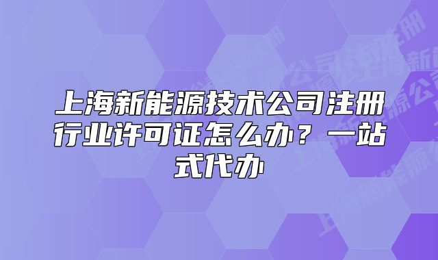 上海新能源技術(shù)公司注冊行業(yè)許可證怎么辦？一站式代辦