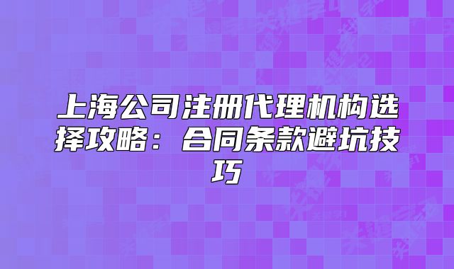 上海公司注冊(cè)代理機(jī)構(gòu)選擇攻略：合同條款避坑技巧