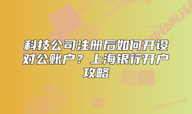 科技公司注冊后如何開設對公賬戶？上海銀行開戶攻略