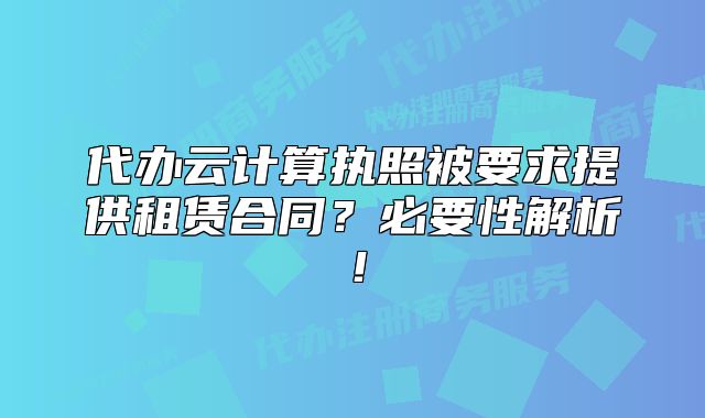 代辦云計算執(zhí)照被要求提供租賃合同？必要性解析！