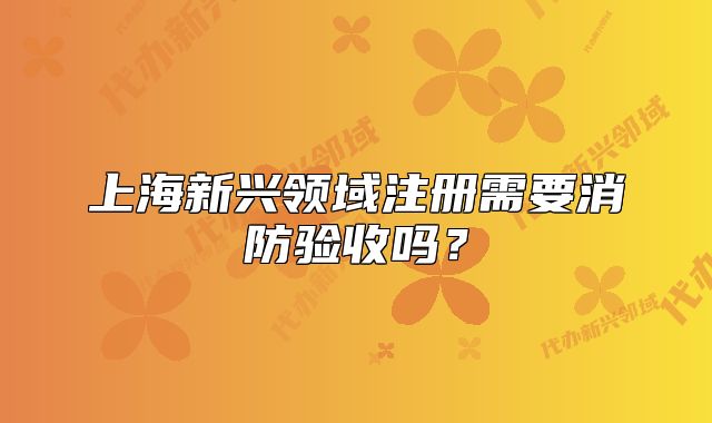 上海新興領(lǐng)域注冊(cè)需要消防驗(yàn)收嗎？