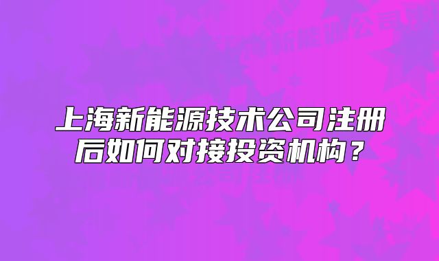 上海新能源技術(shù)公司注冊(cè)后如何對(duì)接投資機(jī)構(gòu)？
