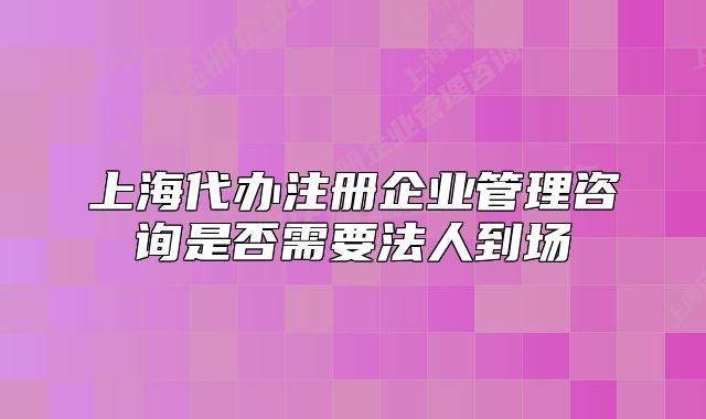 上海代辦注冊(cè)企業(yè)管理咨詢(xún)是否需要法人到場(chǎng)
