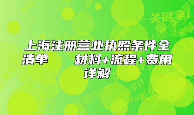 上海注冊營業(yè)執(zhí)照條件全清單   材料+流程+費用詳解