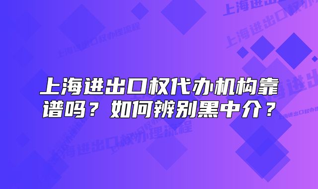 上海進(jìn)出口權(quán)代辦機(jī)構(gòu)靠譜嗎？如何辨別黑中介？