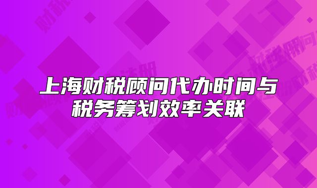 上海財(cái)稅顧問代辦時(shí)間與稅務(wù)籌劃效率關(guān)聯(lián)