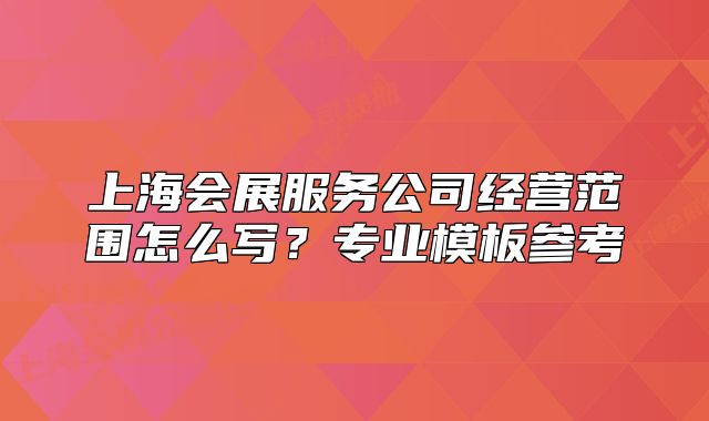 上海會展服務(wù)公司經(jīng)營范圍怎么寫？專業(yè)模板參考