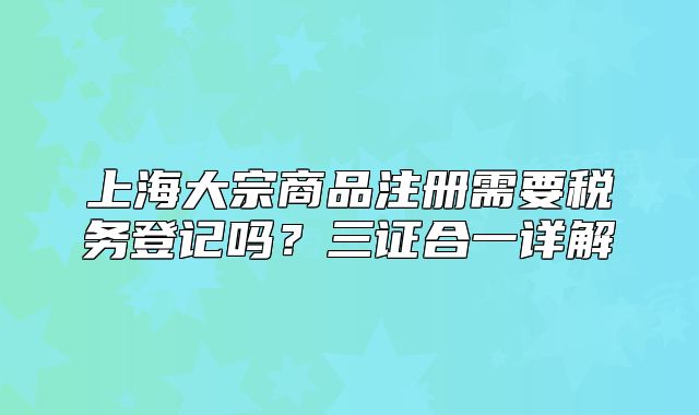 上海大宗商品注冊(cè)需要稅務(wù)登記嗎？三證合一詳解