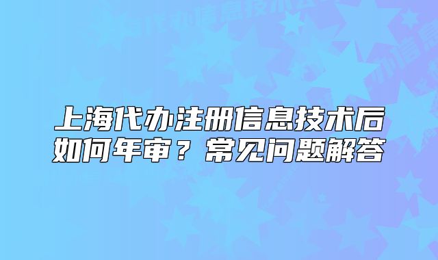 上海代辦注冊信息技術(shù)后如何年審？常見問題解答