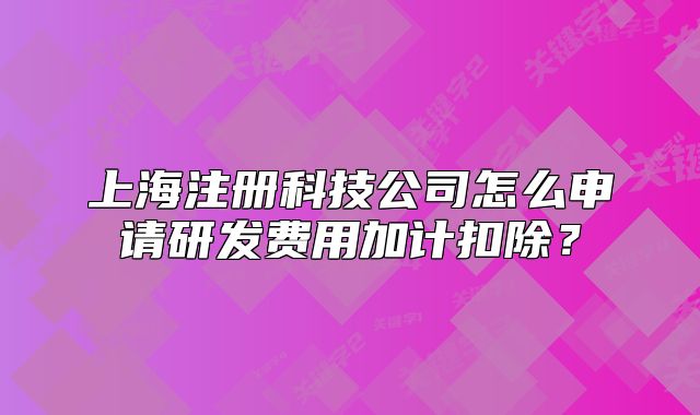 上海注冊(cè)科技公司怎么申請(qǐng)研發(fā)費(fèi)用加計(jì)扣除？