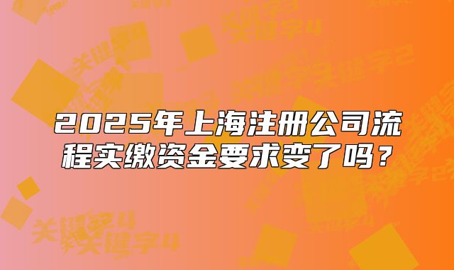 2025年上海注冊公司流程實繳資金要求變了嗎？